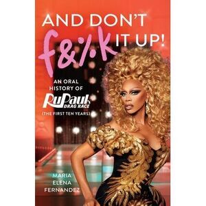 And Don't F&%k It Up: An Oral History of Rupaul's Drag Race (the First Ten Years
